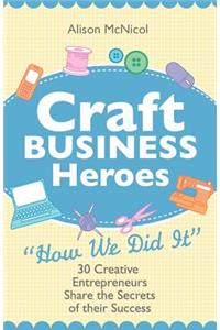 Craft Business Heroes - 30 Creative Entrepreneurs Share the Secrets of Their Success