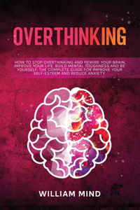 Overthinking: How to Stop Overthinking and Rewire Your Brain, Improve Your Life, Build Mental Toughness and be Yourself. The Complete Guide for Improve Your Self-