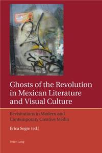 Ghosts of the Revolution in Mexican Literature and Visual Culture: Revisitations in Modern and Contemporary Creative Media
