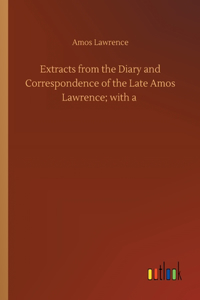 Extracts from the Diary and Correspondence of the Late Amos Lawrence; with a