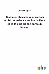 Glossaire etymologique montois ou Dictionnaire du Wallon de Mons et de la plus grande partie du Hainaut