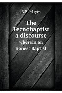 The Tecnobaptist a Discourse Wherein an Honest Baptist