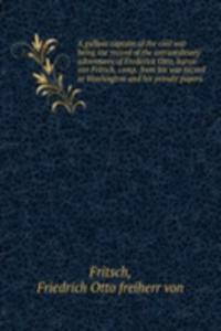 gallant captain of the civil war being the record of the extraordinary adventures of Frederick Otto, baron von Fritsch, comp. from his war record in Washington and His private papers