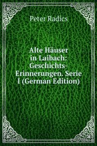 Alte Hauser in Laibach: Geschichts-Erinnerungen. Serie I (German Edition)