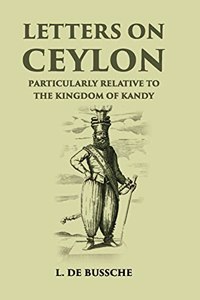 Letters on Ceylon: Particularly Relative to the Kingdom of Kandy