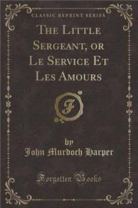 The Little Sergeant, or Le Service Et Les Amours (Classic Reprint)
