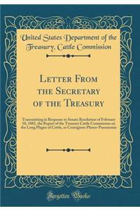 Letter From the Secretary of the Treasury: Transmitting in Response to Senate Resolution of February 10, 1882, the Report of the Treasury Cattle Commission on the Lung Plague of Cattle, or Contagious Pleuro-Pneumonia (Classic Reprint)