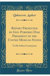 Report Presented by Gen. Porfirio Diaz President of the United Mexican States: To His Fellow Countrymen (Classic Reprint)