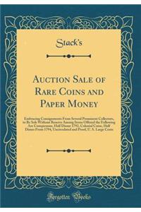 Auction Sale of Rare Coins and Paper Money: Embracing Consignments from Several Prominent Collectors, to Be Sols Without Reserve Among Items Offered the Following Are Conspicuous, Half Disme 1792, Colonial Coins, Half Dimes from 1794, Uncirculated