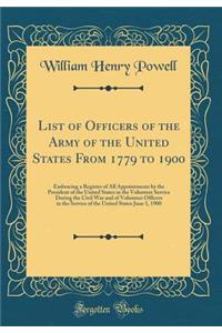 List of Officers of the Army of the United States from 1779 to 1900: Embracing a Register of All Appointments by the President of the United States in the Volunteer Service During the Civil War and of Volunteer Officers in the Service of the United