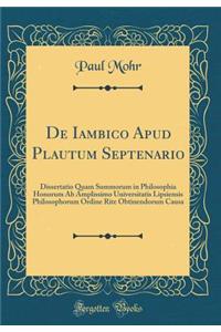 de Iambico Apud Plautum Septenario: Dissertatio Quam Summorum in Philosophia Honorum AB Amplissimo Universitatis Lipsiensis Philosophorum Ordine Rite Obtinendorum Causa (Classic Reprint)