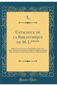 Catalogue de la BibliothÃ¨que de M. L****: Dont La Vente Se Fera Le Lundi 28 Juin 1847, Et Les Vingt-Neuf Jours Suivants Ã? Six Heures de RelevÃ©e, Rue Des Bons-Enfants, No. 30, Maison Silvestre, Salle Du Premier (Classic Reprint)