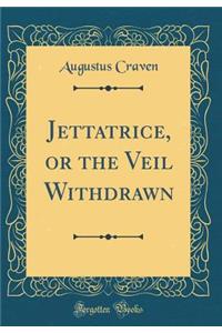 Jettatrice, or the Veil Withdrawn (Classic Reprint)