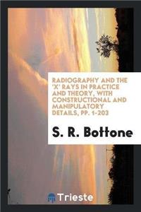 Radiography and the 'x' Rays in Practice and Theory, with Constructional and Manipulatory Details, Pp. 1-203