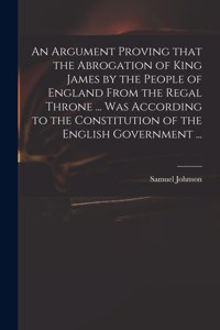 Argument Proving That the Abrogation of King James by the People of England From the Regal Throne ... Was According to the Constitution of the English Government ...