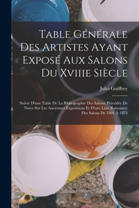 Table Générale Des Artistes Ayant Exposé Aux Salons Du Xviiie Siècle: Suivie D'une Table De La Bibliographie Des Salons, Précédée De Notes Sur Les Anciennes Expositions Et D'une Liste Raisonnée Des Salons De 1801 À 187