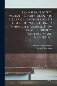 Course In Electro-mechanics, For Students In Electrical Engineering, 1st Term Of 3d Year, Columbia University, Adapted From Prof. F.e. Nipher's 