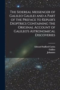 Sidereal Messenger of Galileo Galilei and a Part of the Preface to Kepler's Dioptrics Containing the Original Account of Galileo's Astronomical Discoveries