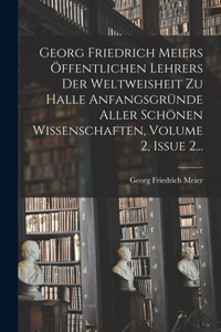 Georg Friedrich Meiers Öffentlichen Lehrers Der Weltweisheit Zu Halle Anfangsgründe Aller Schönen Wissenschaften, Volume 2, Issue 2...