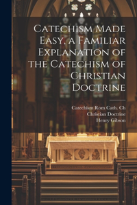 Catechism Made Easy, a Familiar Explanation of the Catechism of Christian Doctrine