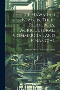 Hawaiian Islands, Their Resources, Agricultural, Commercial and Financial