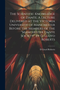 Scientific Knowledge of Dante. A Lecture Delivered at the Victoria University of Manchester Before the Members of the 