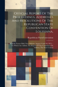 Official Report Of The Proceedings, Addresses And Resolutions Of The Republican State Convention Of Louisiana,