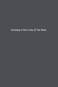 Someday Is Not A Day Of The Week.