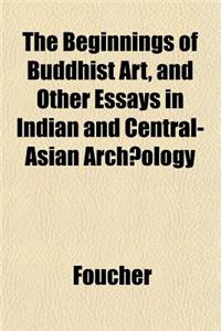The Beginnings of Buddhist Art, and Other Essays in Indian and Central-Asian Archaeology