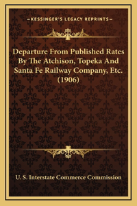 Departure From Published Rates By The Atchison, Topeka And Santa Fe Railway Company, Etc. (1906)