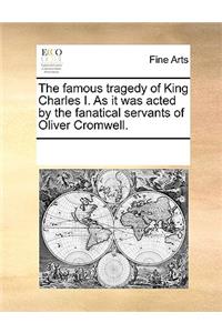 The Famous Tragedy of King Charles I. as It Was Acted by the Fanatical Servants of Oliver Cromwell.