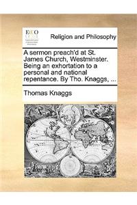 A Sermon Preach'd at St. James Church, Westminster. Being an Exhortation to a Personal and National Repentance. by Tho. Knaggs, ...