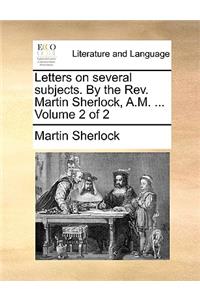 Letters on Several Subjects. by the REV. Martin Sherlock, A.M. ... Volume 2 of 2