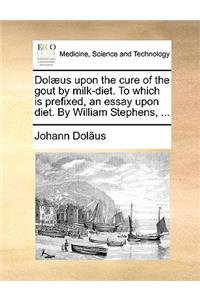 Dol]us Upon the Cure of the Gout by Milk-Diet. to Which Is Prefixed, an Essay Upon Diet. by William Stephens, ...