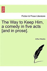 Way to Keep Him, a Comedy in Five Acts [And in Prose].
