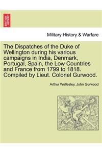 Dispatches of the Duke of Wellington during his various campaigns in India, Denmark, Portugal, Spain, the Low Countries and France from 1799 to 1818. Compiled by Lieut. Colonel Gurwood.