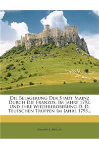 Die Belagerung Der Stadt Mainz Durch Die Franzos. Im Jahre 1792, Und Ihre Wiedereroberung D. D. Teutschen Truppen Im Jahre 1793...