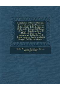 Il Costume Antico E Moderno, Ovvero Storia del Governo, Della Milizia, Della Religione, Delle Arti, Scienze Ed Usanze Di Tutti I Popoli Antichi E Moderni, Provata Coi Monumenti Dell'antichit E Rappresentata Cogli Analoghi Disegni Dal Dottor Giulio.