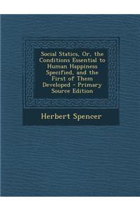 Social Statics, Or, the Conditions Essential to Human Happiness Specified, and the First of Them Developed