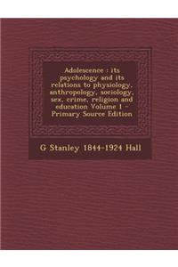 Adolescence: Its Psychology and Its Relations to Physiology, Anthropology, Sociology, Sex, Crime, Religion and Education Volume 1 -