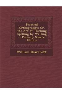 Practical Orthography; Or, the Art of Teaching Spelling by Writing