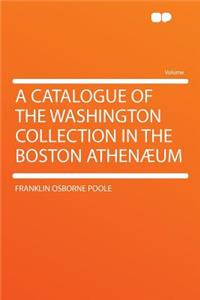 A Catalogue of the Washington Collection in the Boston Athenï¿½um