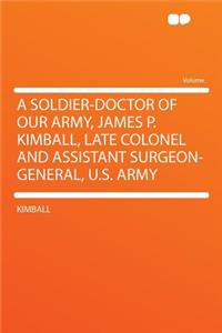 A Soldier-Doctor of Our Army, James P. Kimball, Late Colonel and Assistant Surgeon-General, U.S. Army