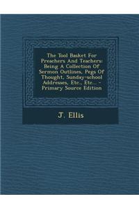 The Tool Basket for Preachers and Teachers: Being a Collection of Sermon Outlines, Pegs of Thought, Sunday-School Addresses, Etc., Etc...