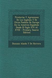 Piraterias y Agresiones de Los Ingleses y de Otros Pueblos de Europa En La America Espanola: Desde El Siglo XVI Al XVIII