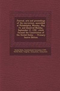 Journal, Acts and Proceedings of the Convention, Assembled at Philadelphia, Monday, May 14, and Dissolved Monday, September 17, 1787, Which Formed the Constitution of the United States .. - Primary Source Edition