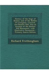 History of the Siege of Boston, and of the Battles of Lexington, Concord, and Bunker Hill: Also an Account of the Bunker Hill Monument. with Illustrat