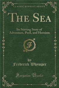 The Sea: Its Stirring Story of Adventure, Peril, and Heroism (Classic Reprint)