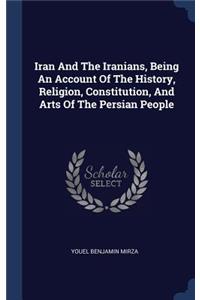 Iran And The Iranians, Being An Account Of The History, Religion, Constitution, And Arts Of The Persian People