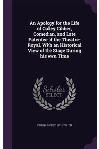 Apology for the Life of Colley Cibber, Comedian, and Late Patentee of the Theatre-Royal. With an Historical View of the Stage During his own Time